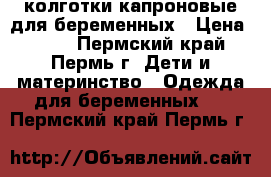 колготки капроновые для беременных › Цена ­ 250 - Пермский край, Пермь г. Дети и материнство » Одежда для беременных   . Пермский край,Пермь г.